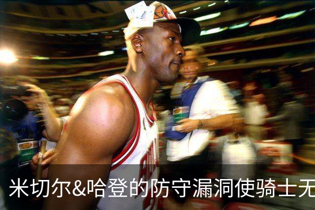 米切尔&哈登的防守漏洞使骑士无法夺冠 但又没有合适人选替代他们